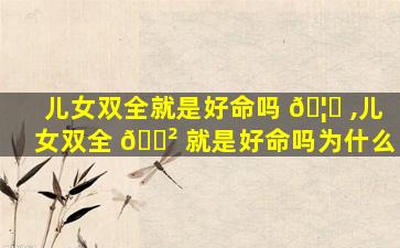 儿女双全就是好命吗 🦆 ,儿女双全 🌲 就是好命吗为什么